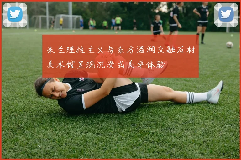 米兰理性主义与东方温润交融石材美术馆呈现沉浸式美学体验