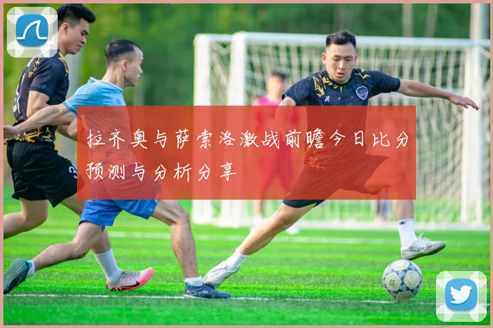 拉齐奥与萨索洛激战前瞻今日比分预测与分析分享