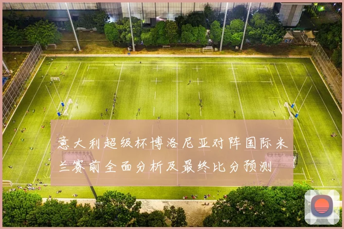 意大利超级杯博洛尼亚对阵国际米兰赛前全面分析及最终比分预测
