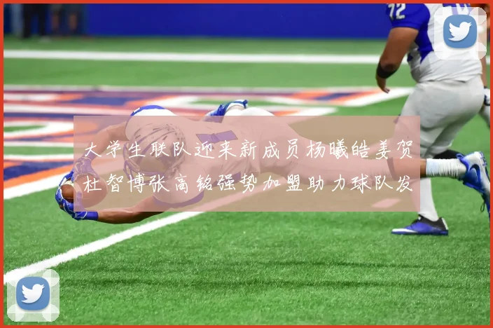 大学生联队迎来新成员杨曦皓姜贺杜智博张高铭强势加盟助力球队发展